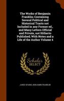 Works; containing several political and historical tracts not included in any former edition, and many letters official and private not hitherto ... a life of the author by Jared Sparks Volume 4 1177557908 Book Cover