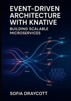 EVENT-DRIVEN ARCHITECTURE WITH KNATIVE: BUILDING SCALABLE MICROSERVICES: Design and deploy reactive systems with event sources, brokers, triggers, and serverless event processing on Kubernetes B0FWQG2RCW Book Cover