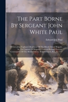 The Part Borne By Sergeant John White Paul: Of Col. John Topham's Regiment Of The Rhode Island Brigade, In The Capture Of Brigadier General Richard ... British Forces, Near Newport, R.i., In 1777 1022382357 Book Cover