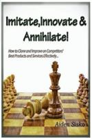 Imitate, Innovate and Annihilate: How to Clone and Improve on Competitors' Best Products and Services Effectively! 1500678546 Book Cover