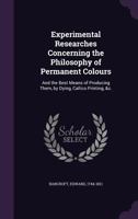 Experimental Researches Concerning the Philosophy of Permanent Colours: And the Best Means of Producing Them, by Dyeing, Calico Printing, &c. 1355541689 Book Cover