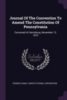 Journal Of The Convention To Amend The Constitution Of Pennsylvania: Convened At Harrisburg, November 12, 1872 1379219248 Book Cover