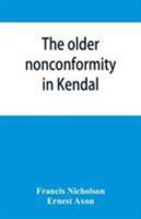 The Older Nonconformity in Kendal: A History of the Unitarian Chapel in the Market Place With Transcripts fo the Registers and Notices of the ... Frankland, M.A., and Caleb Rotheram, D.D. 1016858337 Book Cover