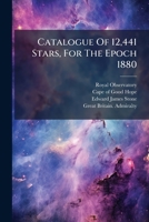 Catalogue of 12,441 Stars, for the Epoch 1880: From Observations Made at the Royal Observatory, Cape of Good Hope, During the Years 1871 to 1879 1279033843 Book Cover