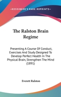The Ralston Brain Regime: Presenting A Course Of Conduct, Exercises And Study Designed To Develop Perfect Health In The Physical Brain, Strengthen The Mind 1437171567 Book Cover