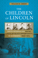 The Children of Lincoln: White Paternalism and the Limits of Black Opportunity in Minnesota, 1860–1876 1517905281 Book Cover