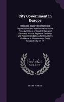 City Government in Europe: Houston'S Inquiry Into Municipal Organization and Administration in the Principal Cities of Great Britain and Germany; with ... in Developing a Great Seaport City On Th 134099920X Book Cover