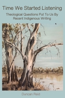 Time We Started Listening: Theological Questions Put to Us by Recent Indigenous Writing 1925679802 Book Cover