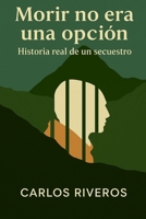 Morir no era una opcion: Historia real de un secuestro (Spanish Edition) B0FLDZJ92P Book Cover