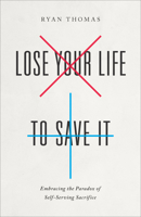 Lose your Life to Save It: Embracing the Paradox of Self-Serving Sacrifice 080107486X Book Cover