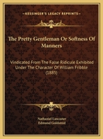 The Pretty Gentleman Or Softness Of Manners: Vindicated From The False Ridicule Exhibited Under The Character Of William Fribble 1169509711 Book Cover