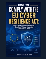 How to Comply with the EU Cyber Resilience Act: Meet CRA Vulnerability Reporting Deadlines Without Disrupting Your Product Team B0HBPQXCF2 Book Cover