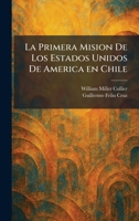 La Primera Mision De Los Estados Unidos De America en Chile (Spanish Edition) 1025339940 Book Cover