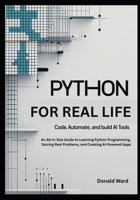 Python for Real Life: Code, Automate, and Build AI Tools: An All-in-One Guide to Learning Python Programming, Solving Real Problems, and Creating AI-Powered Apps B0FK3LHTHJ Book Cover