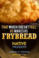 That Which Doesn't Kill Us Makes Us Frybread: Native Thoughts 153292996X Book Cover