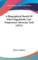 A Biographical Sketch Of John Clegg Booth, Late Temperance Advocate, York 1437446663 Book Cover