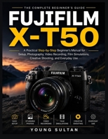 Fujifilm X-T50: A Practical Step-by-Step Beginner's Manual for Setup, Photography, Video Recording, Film Simulations, Creative Shooting, and Everyday Use B0H5RQ2Y7M Book Cover