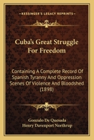 Cuba’s Great Struggle For Freedom: Containing A Complete Record Of Spanish Tyranny And Oppression Scenes Of Violence And Bloodshed 116649196X Book Cover