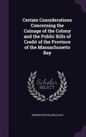 Certain Considerations Concerning the Coinage of the Colony and the Public Bills of Credit of the Province of the Massachusetts Bay 1347482385 Book Cover