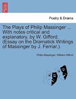 The Plays of Philip Massinger ... With notes critical and explanatory, by W. Gifford. (Essay on the Dramatick Writings of Massinger by J. Ferriar.). Volume the Fourth. 124122028X Book Cover