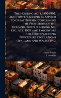 The Housing Acts, 1890-1909, and Town Planning as Applied to Great Britain. Containing the Provisions of the Housing, Town Planning &c., etc., Act, ... Regulations (England and Wales), 1910. 1024088111 Book Cover
