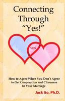 Connecting Through "Yes!": How to Agree When You Don't Agree to Get Cooperation and Closeness in Your Marriage 0989099911 Book Cover