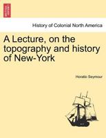 A Lecture: On the Topography and History of New-York (Classic Reprint) 1275784275 Book Cover