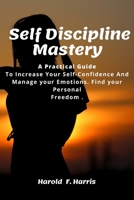 Self-Discipline Mastery: A Practical Guide To Increase Your Self-Confidence And Manage your Emotions. Find your Fersonal Freedom. B0851MHSFC Book Cover