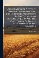 Specification Of A Patent, Granted ... To Willis Earle, For Certain Improvements In The Tillage And Dressing Of Land, And The Cultivation Of Plants. With Remarks, By The Inventor 117527870X Book Cover