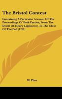 The Bristol Contest: Containing A Particular Account Of The Proceedings Of Both Parties, From The Death Of Henry Lippincott, To The Close Of The Poll 1104384205 Book Cover