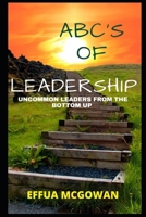 ABC's of Leadership: Uncommon Leaders from the Bottom Up 1735569208 Book Cover
