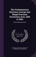 The Parliamentary Elections Corrupt and Illegal Practices Prevention Acts, 1854 to 1883: With Explanatory Notes ... 1377594173 Book Cover