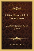 A Life’s History Told In Homely Verse: And Miscellaneous Poems 1248136128 Book Cover