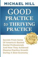Good Practice To Thriving Practice: Secrets From Some Of America's Busiest Dental Professionals And How They Achieved Massive Practice Growth During A Slow Economy 1497540216 Book Cover