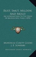 Rust, Smut, Mildew, And Mold: An Introduction To The Study Of Microscopic Fungi 1165311445 Book Cover