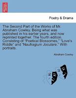 The Second Part of the Works of Mr. Abraham Cowley. Being what was published in his earlier years, and now reprinted together. The fourth edition. ... and "Naufragium Joculare." With portraits. 1241164169 Book Cover