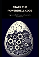 Crack The PowerShell Code: Beginner's Crash Course to Automation Superpower B0CS97C46S Book Cover
