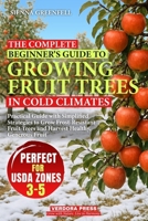 The Complete Beginner’s Guide to Growing Fruit Trees in Cold Climates: Practical Guide with Simplified Strategies to Grow Frost-Resistant Fruit Trees and Harvest Healthy, Generous Fruit B0F8BQYYX7 Book Cover