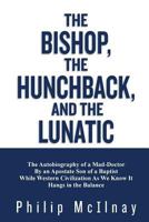 The Bishop, The Hunchback, & The Lunatic: The Autobiography of a Mad-Doctor By an Apostate Son of a Baptist While Western Civilization As We Know It Hangs In The Balance 1479195669 Book Cover