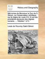 M�moires de Monsieur Le Duc de S. Simon, Ou l'Observateur V�ridique, Sur Le R�gne de Louis XIV, & Sur Les Premi�res �poques Des R�gnes Suivans. Seconde Edition. .. of 3; Volume 1 0274421488 Book Cover