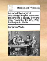 An Exhortation Against Quenching the Spirit. A Sermon Preached to a Society of Young men, November the 7th, 1748. By Benjamin Wallin. 1171156561 Book Cover