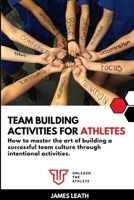 Team Building Activities for Athletes: How to Master the Art of Building a Successful Team Culture Through Intentional Activities 1312698810 Book Cover