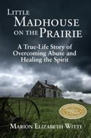 Little Madhouse on the Prairie: A True-Life Story of Overcoming Abuse and Healing the Spirit 0982225431 Book Cover