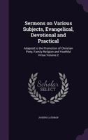 Sermons on Various Subjects, Evangelical, Devotional and Practical: Adapted to the Promotion of Christian Piety, Family Religion and Youthful Virtue; Volume 2 1357181892 Book Cover