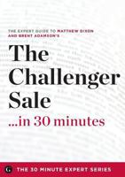 The Challenger Sale ...in 30 Minutes - The Expert Guide to Matthew Dixon and Brent Adamson's Critically Acclaimed Book 1623152089 Book Cover