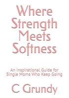 Where Strength Meets Softness: An Inspirational Guide for Single Moms Who Keep Going B0H74KY5YF Book Cover