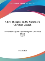A Few Thoughts on the Nature of a Christian Church: And the Discipline Enjoined by Our Lord Jesus Christ 1356979149 Book Cover