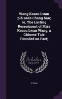 Wang Keaou Lwan Pih Neen Chang Han; Or, the Lasting Resentment of Miss Keaou Lwan Wang, a Chinese Tale Founded on Fact; 1346791066 Book Cover
