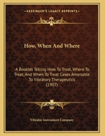How, When And Where: A Booklet Telling How To Treat, Where To Treat, And When To Treat Cases Amenable To Vibratory Therapeutics 116178943X Book Cover