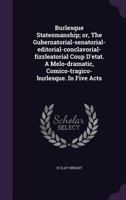 Burlesque Statesmanship; Or, the Gubernatorial-Senatorial-Editorial-Conclavorial-Fizzleatorial Coup D'Etat. a Melo-Dramatic, Comico-Tragico-Burlesque. in Five Acts 1175471100 Book Cover